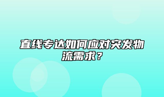 直线专达如何应对突发物流需求？