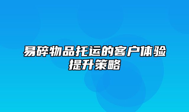 易碎物品托运的客户体验提升策略