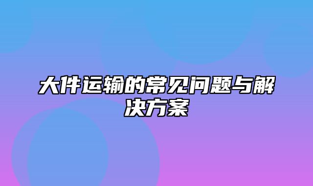 大件运输的常见问题与解决方案