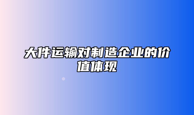 大件运输对制造企业的价值体现