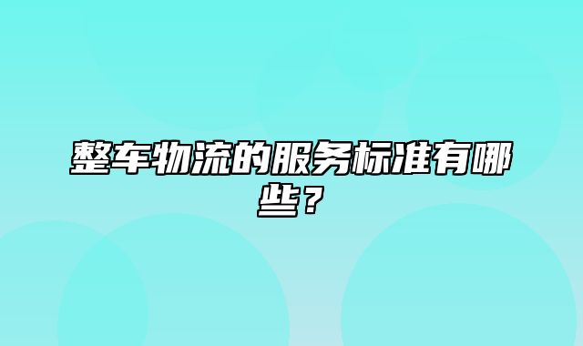 整车物流的服务标准有哪些？