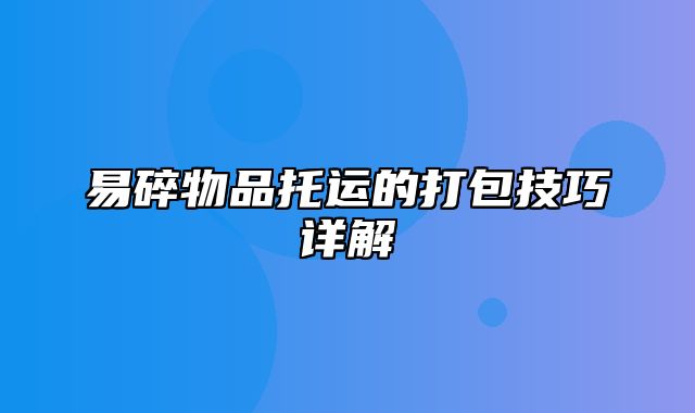 易碎物品托运的打包技巧详解