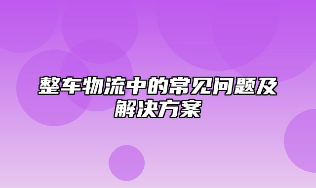 整车物流中的常见问题及解决方案