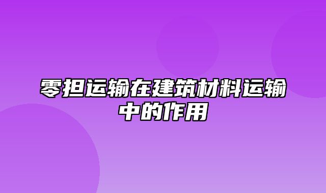 零担运输在建筑材料运输中的作用