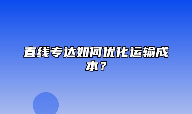 直线专达如何优化运输成本？