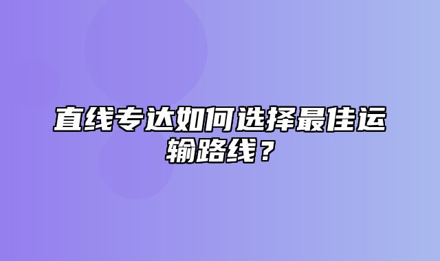 直线专达如何选择最佳运输路线？