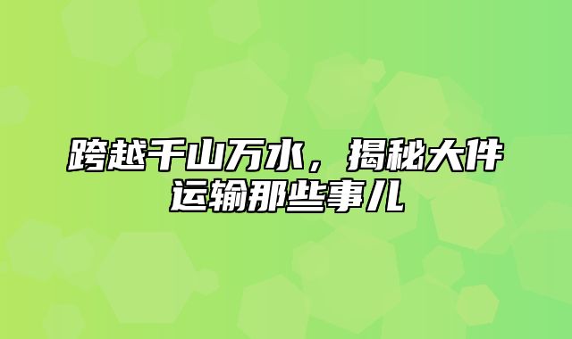 跨越千山万水，揭秘大件运输那些事儿