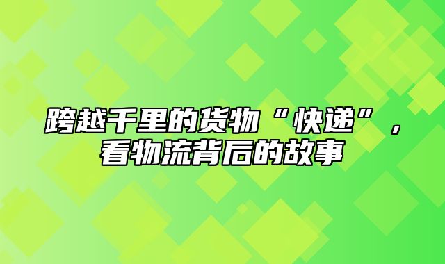 跨越千里的货物“快递”，看物流背后的故事