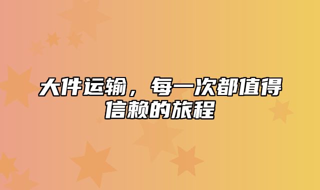 大件运输，每一次都值得信赖的旅程