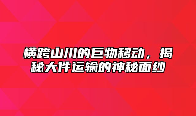 横跨山川的巨物移动，揭秘大件运输的神秘面纱