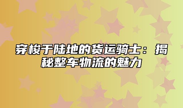 穿梭于陆地的货运骑士：揭秘整车物流的魅力