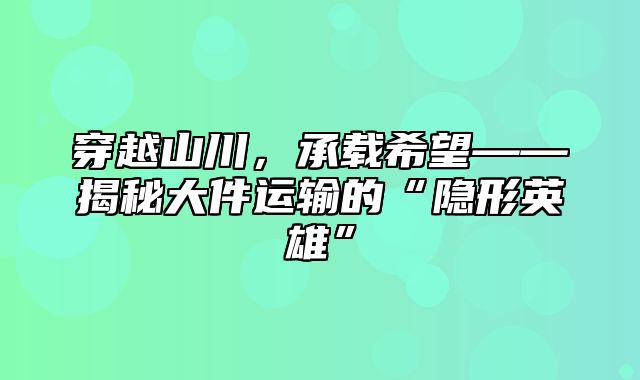 穿越山川，承载希望——揭秘大件运输的“隐形英雄”