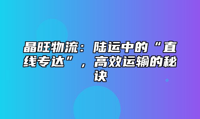 晶旺物流：陆运中的“直线专达”，高效运输的秘诀