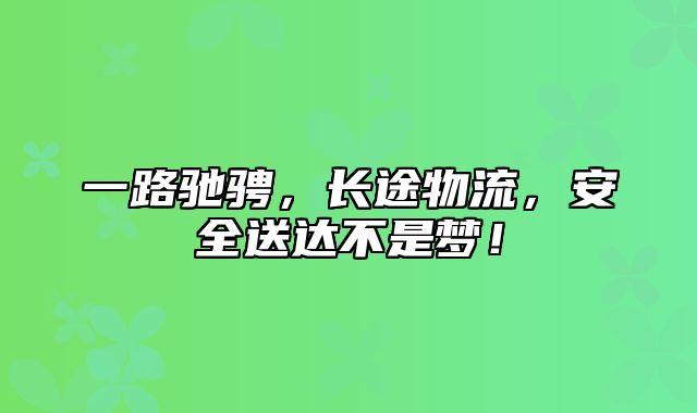 一路驰骋，长途物流，安全送达不是梦！
