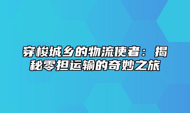 穿梭城乡的物流使者：揭秘零担运输的奇妙之旅