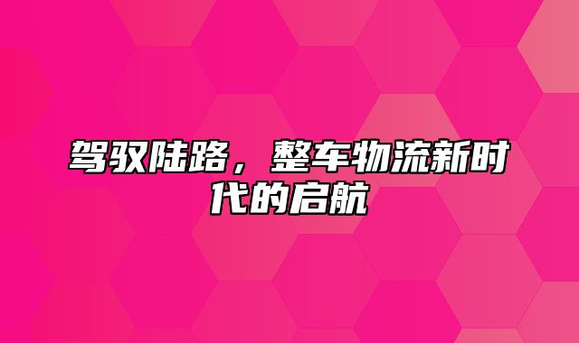 驾驭陆路，整车物流新时代的启航