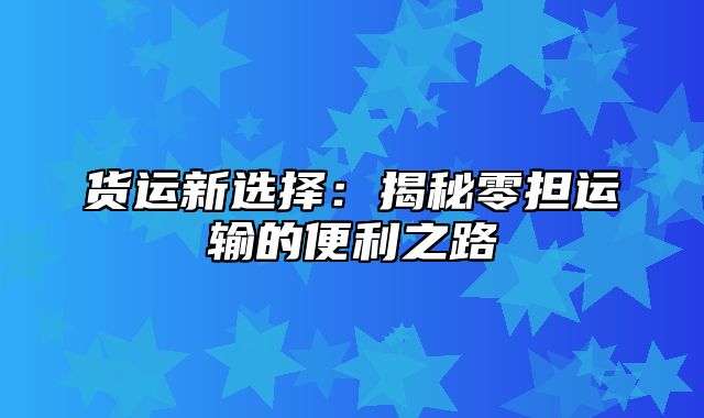 货运新选择：揭秘零担运输的便利之路