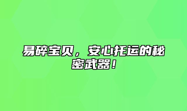 易碎宝贝，安心托运的秘密武器！