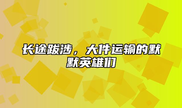 长途跋涉，大件运输的默默英雄们