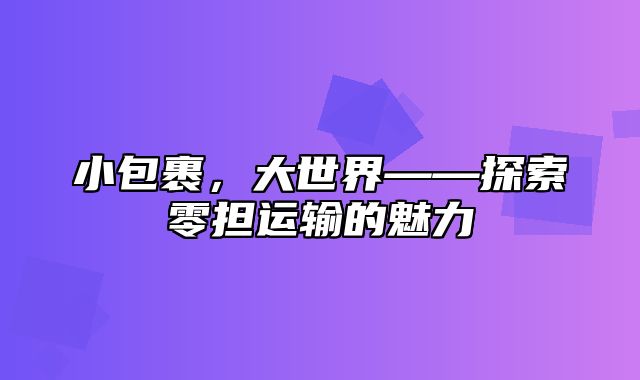 小包裹，大世界——探索零担运输的魅力