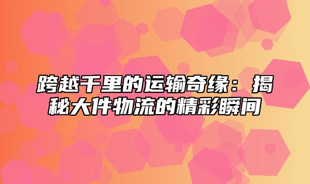 跨越千里的运输奇缘：揭秘大件物流的精彩瞬间