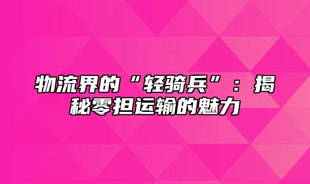 物流界的“轻骑兵”：揭秘零担运输的魅力