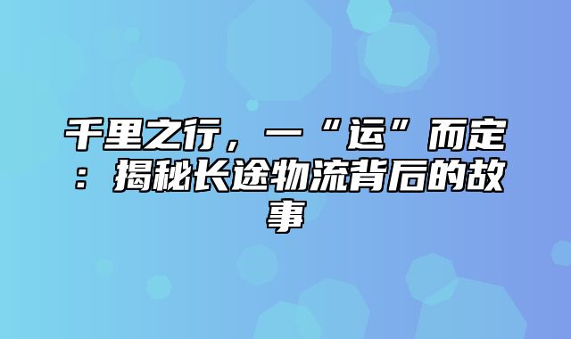 千里之行，一“运”而定：揭秘长途物流背后的故事