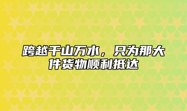 跨越千山万水，只为那大件货物顺利抵达