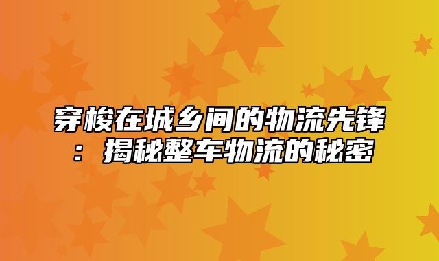 穿梭在城乡间的物流先锋：揭秘整车物流的秘密