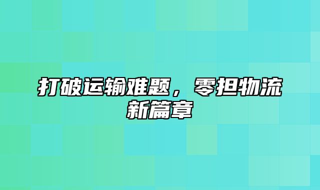 打破运输难题，零担物流新篇章