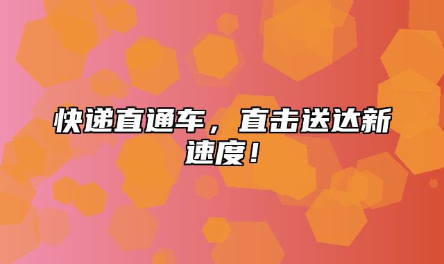 快递直通车，直击送达新速度！