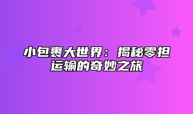 小包裹大世界：揭秘零担运输的奇妙之旅