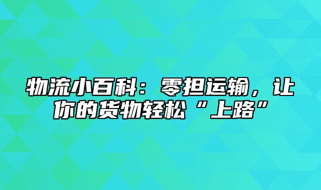 物流小百科：零担运输，让你的货物轻松“上路”