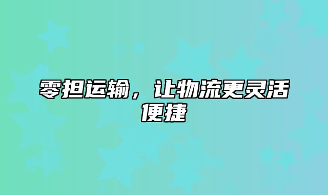 零担运输，让物流更灵活便捷
