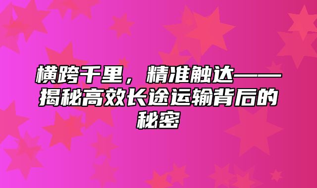 横跨千里，精准触达——揭秘高效长途运输背后的秘密