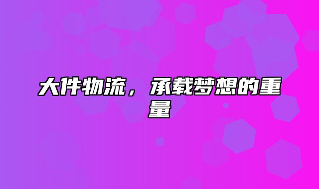 大件物流，承载梦想的重量