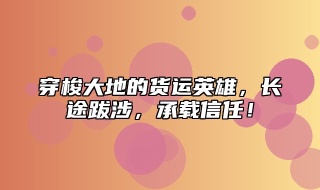 穿梭大地的货运英雄，长途跋涉，承载信任！
