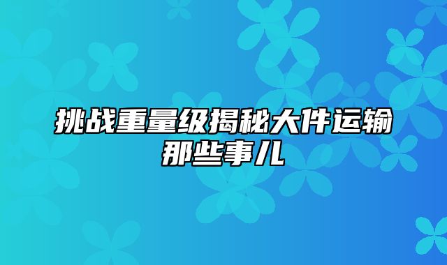 挑战重量级揭秘大件运输那些事儿