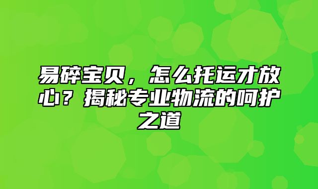 易碎宝贝，怎么托运才放心？揭秘专业物流的呵护之道
