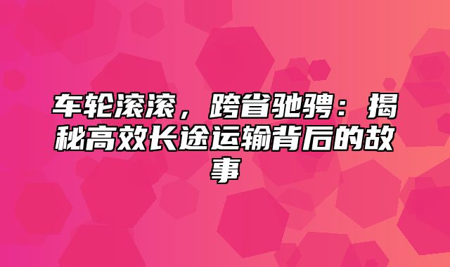 车轮滚滚，跨省驰骋：揭秘高效长途运输背后的故事