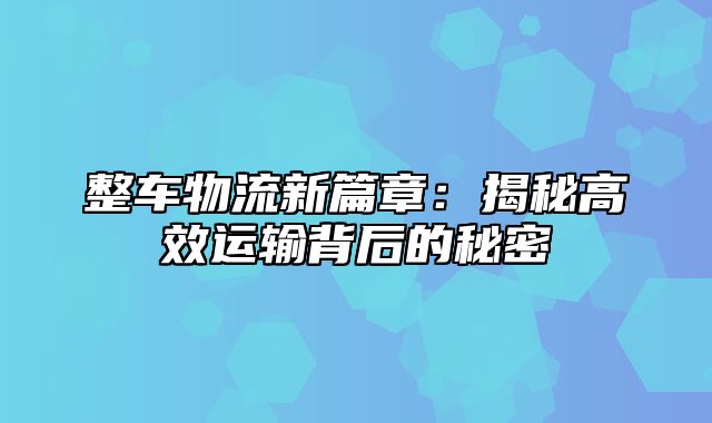 整车物流新篇章：揭秘高效运输背后的秘密