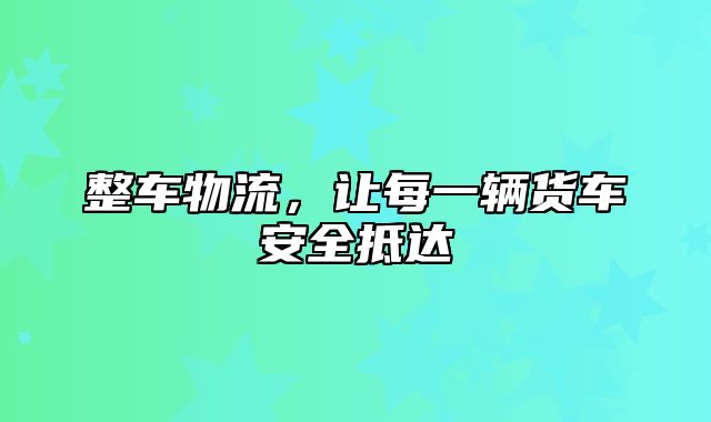 整车物流，让每一辆货车安全抵达