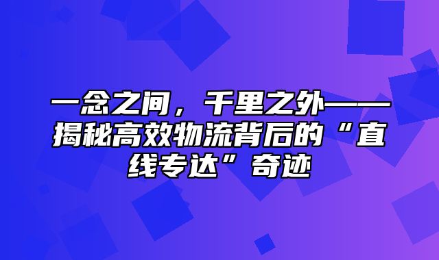一念之间，千里之外——揭秘高效物流背后的“直线专达”奇迹