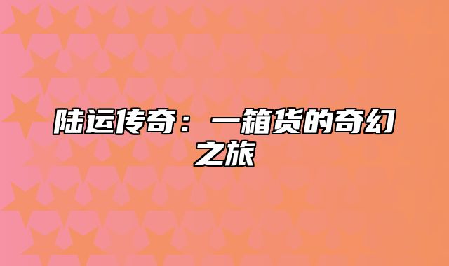 陆运传奇：一箱货的奇幻之旅