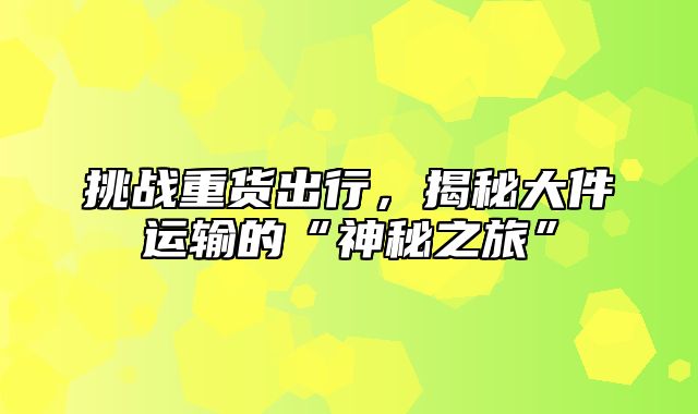 挑战重货出行，揭秘大件运输的“神秘之旅”