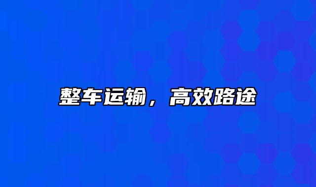 整车运输，高效路途