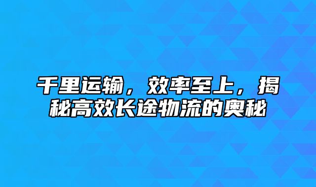 千里运输，效率至上，揭秘高效长途物流的奥秘