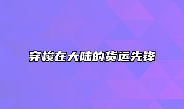 穿梭在大陆的货运先锋
