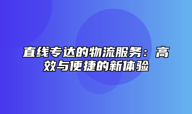 直线专达的物流服务：高效与便捷的新体验