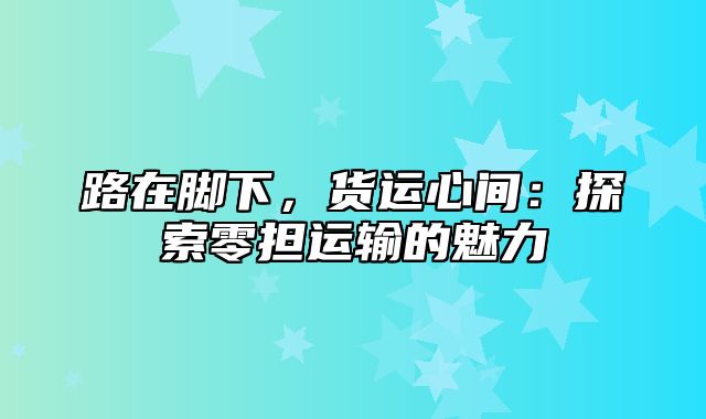 路在脚下，货运心间：探索零担运输的魅力